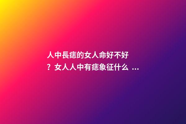 人中長痣的女人命好不好？女人人中有痣象征什么？